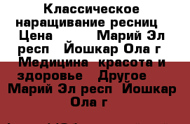 Классическое наращивание ресниц › Цена ­ 500 - Марий Эл респ., Йошкар-Ола г. Медицина, красота и здоровье » Другое   . Марий Эл респ.,Йошкар-Ола г.